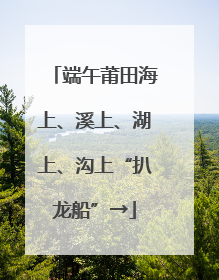端午莆田海上、溪上、湖上、沟上“扒龙船”→