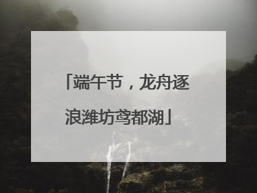 端午节，龙舟逐浪潍坊鸢都湖