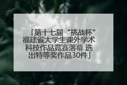 第十七届“挑战杯”福建省大学生课外学术科技作品竞赛落幕 选出特等奖作品30件