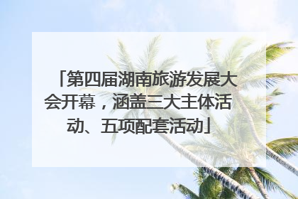 第四届湖南旅游发展大会开幕，涵盖三大主体活动、五项配套活动
