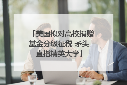 美国拟对高校捐赠基金分级征税 矛头直指精英大学