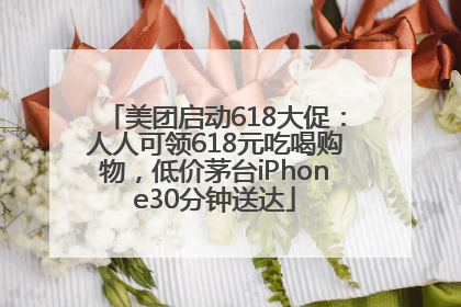 美团启动618大促：人人可领618元吃喝购物，低价茅台iPhone30分钟送达