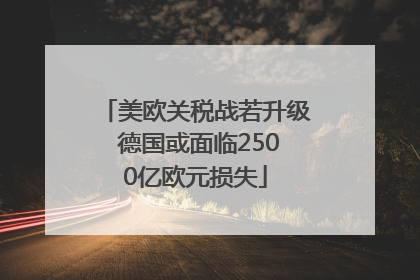 美欧关税战若升级 德国或面临2500亿欧元损失