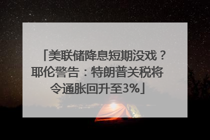 美联储降息短期没戏？耶伦警告：特朗普关税将令通胀回升至3%