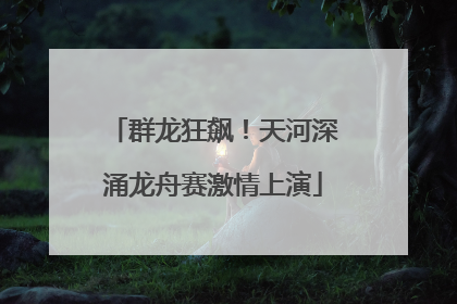 群龙狂飙！天河深涌龙舟赛激情上演