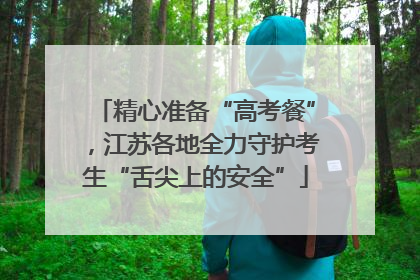 精心准备“高考餐”，江苏各地全力守护考生“舌尖上的安全”
