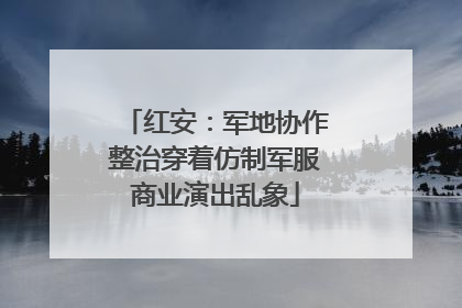 红安：军地协作整治穿着仿制军服商业演出乱象
