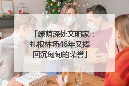 绿荫深处文明家：扎根林场46年又捧回沉甸甸的荣誉