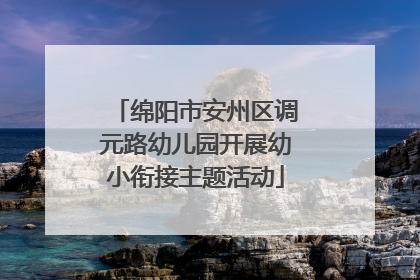 绵阳市安州区调元路幼儿园开展幼小衔接主题活动