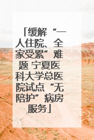 缓解“一人住院、全家受累”难题 宁夏医科大学总医院试点“无陪护”病房服务