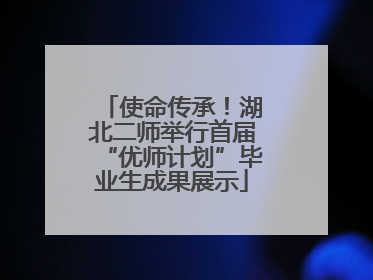 使命传承！湖北二师举行首届“优师计划”毕业生成果展示