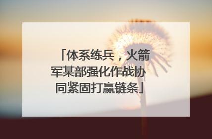体系练兵，火箭军某部强化作战协同紧固打赢链条