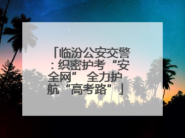 临汾公安交警：织密护考“安全网” 全力护航“高考路”