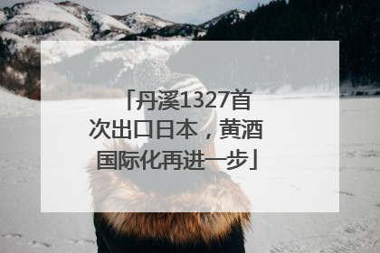丹溪1327首次出口日本，黄酒国际化再进一步