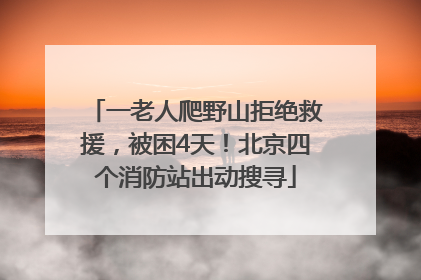 一老人爬野山拒绝救援，被困4天！北京四个消防站出动搜寻
