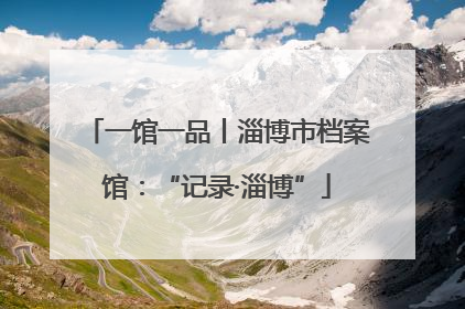 一馆一品丨淄博市档案馆：“记录·淄博”