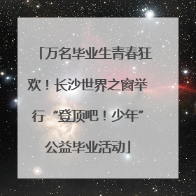 万名毕业生青春狂欢！长沙世界之窗举行“登顶吧！少年”公益毕业活动