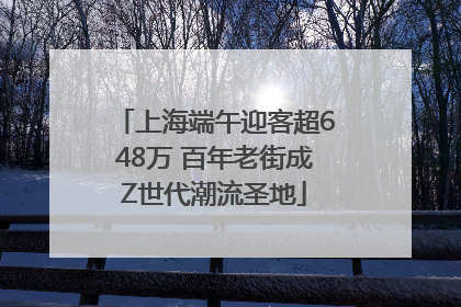 上海端午迎客超648万 百年老街成Z世代潮流圣地