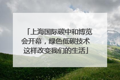 上海国际碳中和博览会开幕，绿色低碳技术这样改变我们的生活