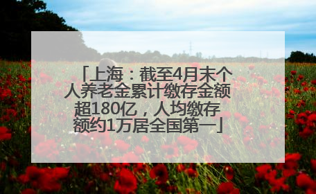 上海：截至4月末个人养老金累计缴存金额超180亿，人均缴存额约1万居全国第一