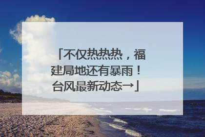 不仅热热热，福建局地还有暴雨！台风最新动态→
