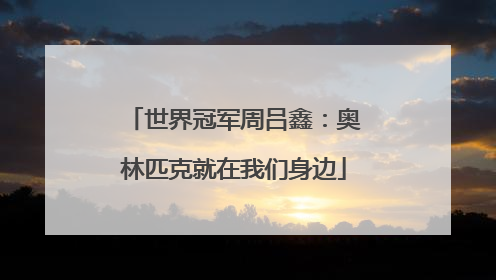 世界冠军周吕鑫：奥林匹克就在我们身边
