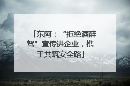 东阿：“拒绝酒醉驾”宣传进企业，携手共筑安全路