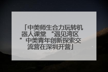 中美师生合力玩转机器人课堂 “遇见湾区”中美青年创新探索交流营在深圳开营