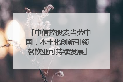 中信控股麦当劳中国，本土化创新引领餐饮业可持续发展