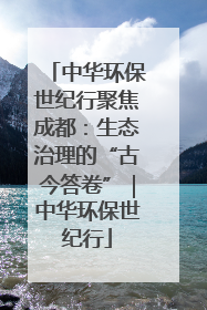 中华环保世纪行聚焦成都：生态治理的“古今答卷”｜中华环保世纪行