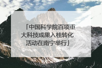 中国科学院百项重大科技成果入桂转化活动在南宁举行