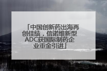 中国创新药出海再创佳绩，信诺维新型ADC获国际制药企业重金引进