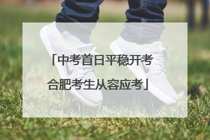 中考首日平稳开考 合肥考生从容应考