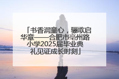 书香润童心，骊歌启华章——合肥市亳州路小学2025届毕业典礼见证成长时刻