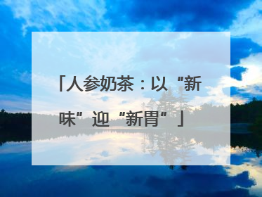 人参奶茶：以“新味”迎“新胃”