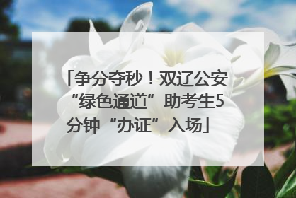 争分夺秒！双辽公安“绿色通道”助考生5分钟“办证”入场