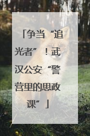 争当“追光者”！武汉公安“警营里的思政课”