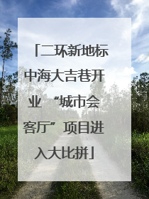 二环新地标中海大吉巷开业 “城市会客厅”项目进入大比拼