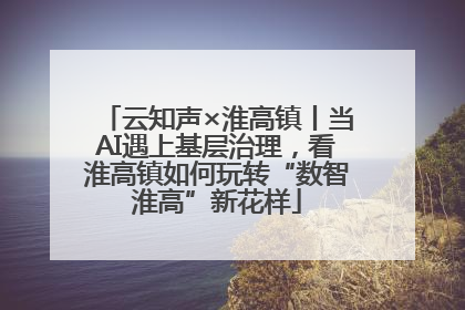 云知声×淮高镇丨当AI遇上基层治理，看淮高镇如何玩转“数智淮高”新花样