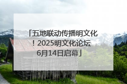 五地联动传播明文化！2025明文化论坛6月14日启幕