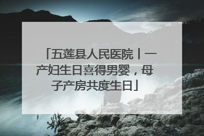 五莲县人民医院丨一产妇生日喜得男婴，母子产房共度生日