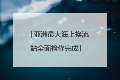 亚洲最大海上换流站全面检修完成
