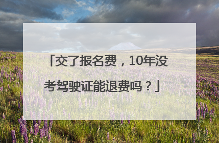 交了报名费，10年没考驾驶证能退费吗？
