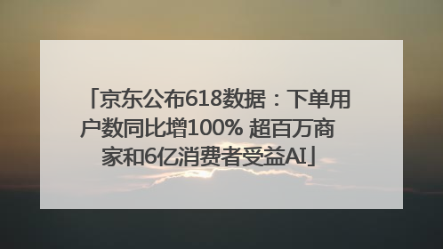 京东公布618数据：下单用户数同比增100% 超百万商家和6亿消费者受益AI