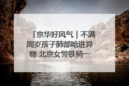 京华好风气｜不满周岁孩子肺部呛进异物 北京女警铁骑一路警灯护送