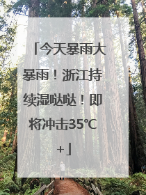 今天暴雨大暴雨！浙江持续湿哒哒！即将冲击35℃+