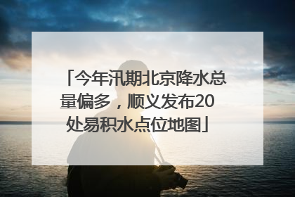 今年汛期北京降水总量偏多，顺义发布20处易积水点位地图