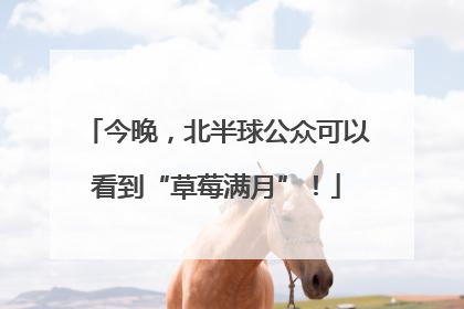 今晚，北半球公众可以看到“草莓满月”！