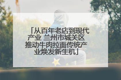 从百年老店到现代产业 兰州市城关区推动牛肉拉面传统产业焕发新生机