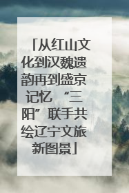 从红山文化到汉魏遗韵再到盛京记忆 “三阳”联手共绘辽宁文旅新图景